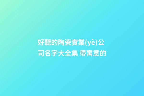好聽的陶瓷實業(yè)公司名字大全集 帶寓意的-第1張-公司起名-玄機派